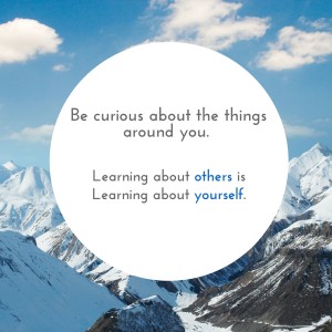 Be curious about the things around you. Learning about others is learning about yourself. (1)